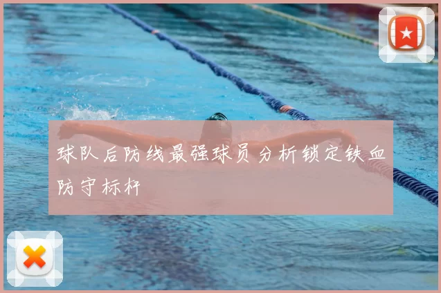 球队后防线最强球员分析锁定铁血防守标杆