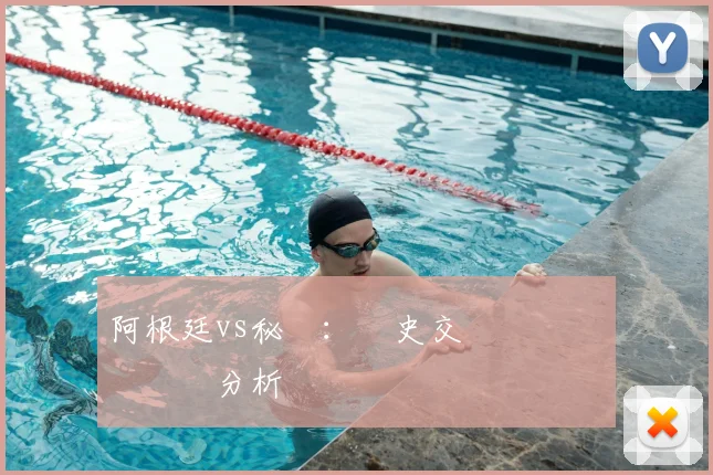 阿根廷vs秘魯:歷史交鋒記錄與關鍵數據分析