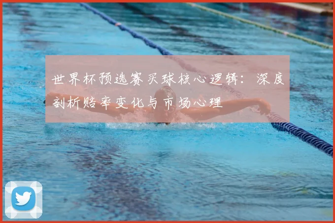 世界杯预选赛买球核心逻辑：深度剖析赔率变化与市场心理