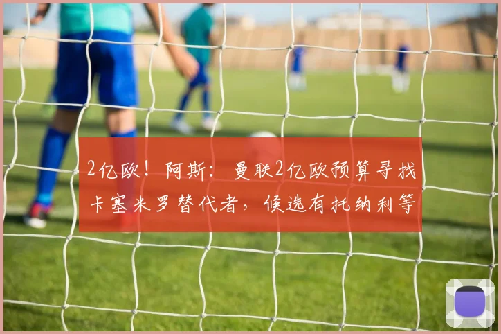 2亿欧!阿斯:曼联2亿欧预算寻找卡塞米罗替代者,候选有托纳利等