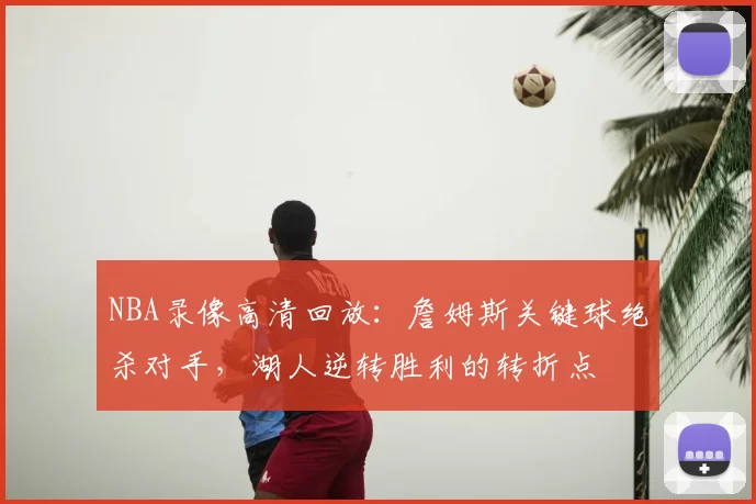 NBA录像高清回放：詹姆斯关键球绝杀对手，湖人逆转胜利的转折点