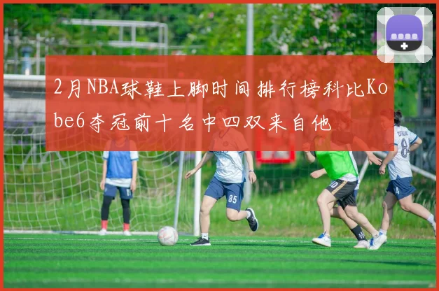 2月NBA球鞋上脚时间排行榜科比Kobe6夺冠前十名中四双来自他