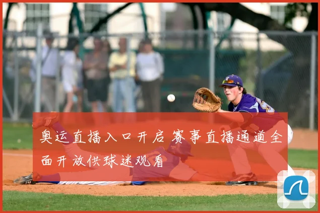 奥运直播入口开启 赛事直播通道全面开放供球迷观看