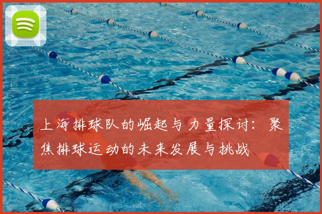 上海排球队的崛起与力量探讨：聚焦排球运动的未来发展与挑战