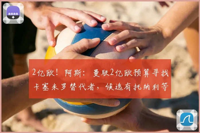 2亿欧！阿斯：曼联2亿欧预算寻找卡塞米罗替代者，候选有托纳利等