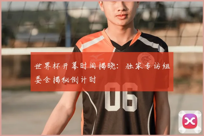 世界杯开幕时间揭晓：独家专访组委会揭秘倒计时