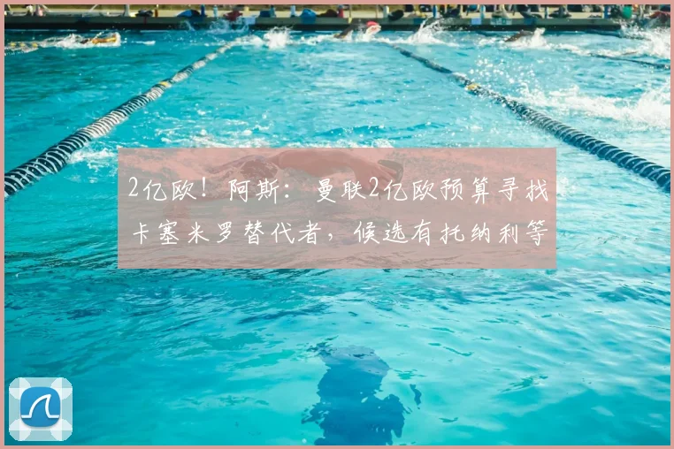 2亿欧！阿斯：曼联2亿欧预算寻找卡塞米罗替代者，候选有托纳利等