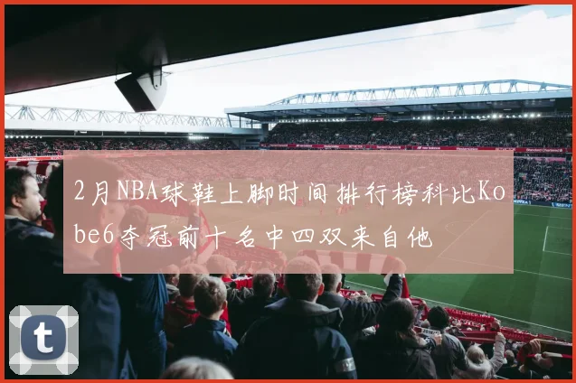 2月NBA球鞋上脚时间排行榜科比Kobe6夺冠前十名中四双来自他
