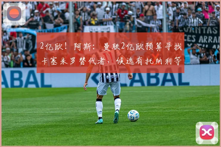 2亿欧!阿斯:曼联2亿欧预算寻找卡塞米罗替代者,候选有托纳利等