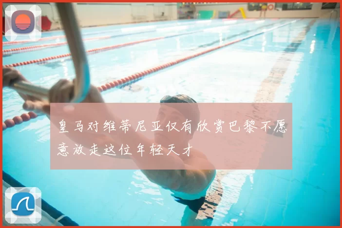 皇马对维蒂尼亚仅有欣赏巴黎不愿意放走这位年轻天才