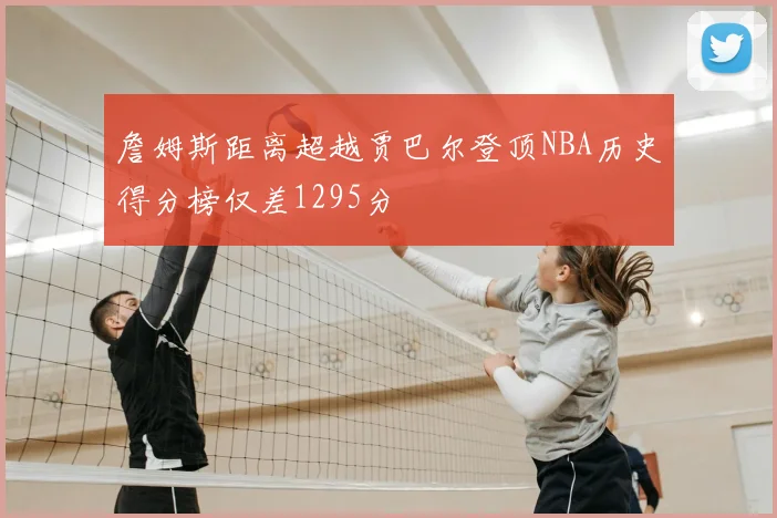 詹姆斯距离超越贾巴尔登顶NBA历史得分榜仅差1295分