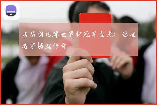 历届羽毛球世界杯冠军盘点：这些名字铸就传奇