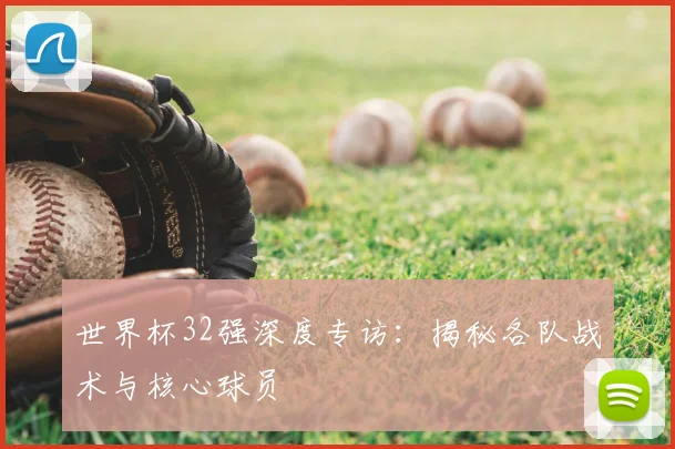 世界杯32强深度专访：揭秘各队战术与核心球员