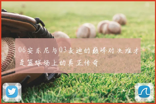 06安东尼与03麦迪的巅峰对决谁才是篮球场上的真正传奇