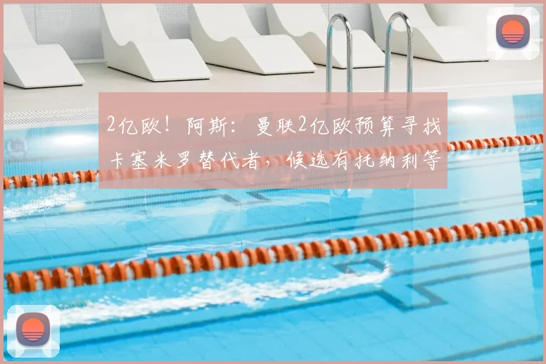 2亿欧！阿斯：曼联2亿欧预算寻找卡塞米罗替代者，候选有托纳利等