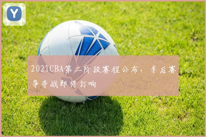 2021CBA第二阶段赛程公布,季后赛争夺战即将打响