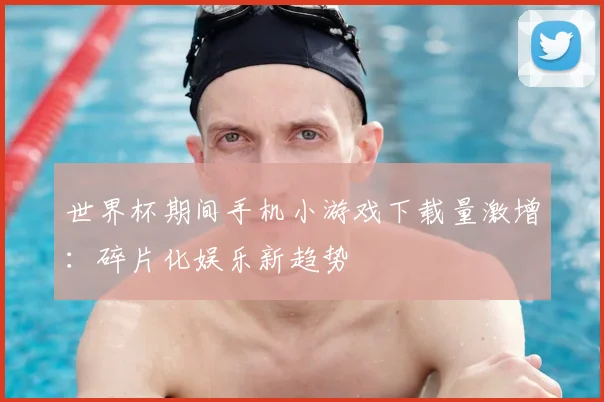 世界杯期间手机小游戏下载量激增:碎片化娱乐新趋势
