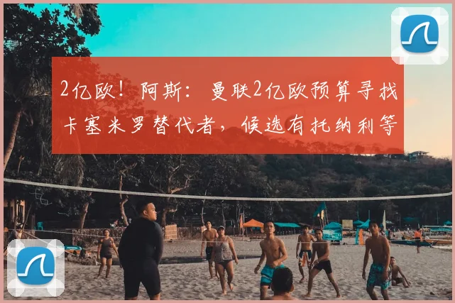 2亿欧!阿斯:曼联2亿欧预算寻找卡塞米罗替代者,候选有托纳利等