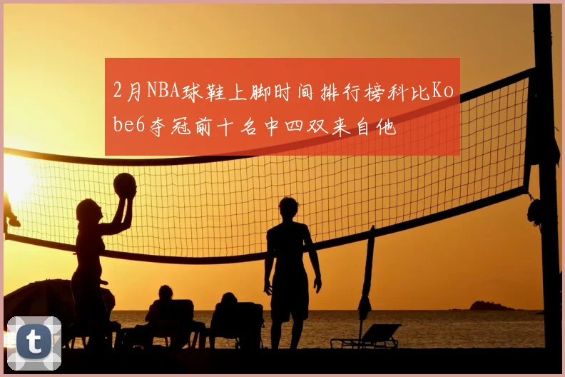 2月NBA球鞋上脚时间排行榜科比Kobe6夺冠前十名中四双来自他