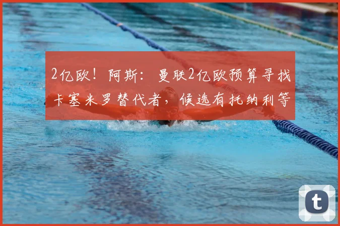2亿欧!阿斯:曼联2亿欧预算寻找卡塞米罗替代者,候选有托纳利等