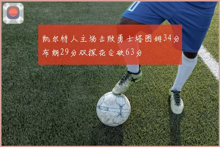 凯尔特人主场击败勇士塔图姆34分布朗29分双探花合砍63分