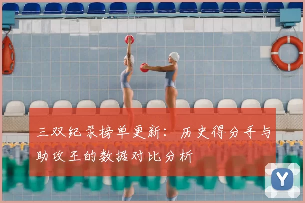 三双纪录榜单更新：历史得分手与助攻王的数据对比分析