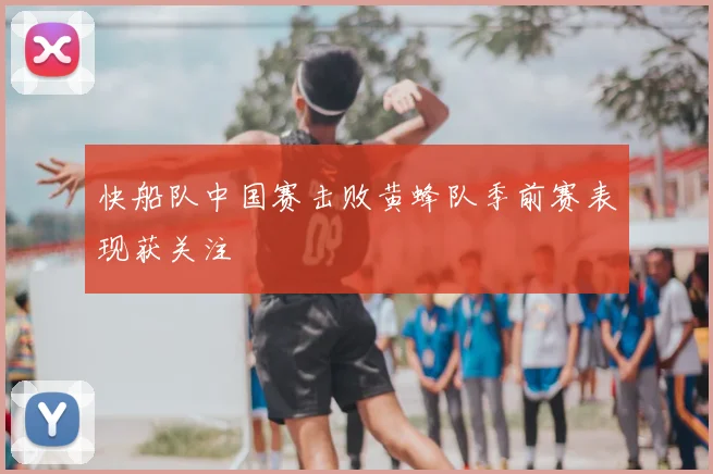 快船队中国赛击败黄蜂队季前赛表现获关注