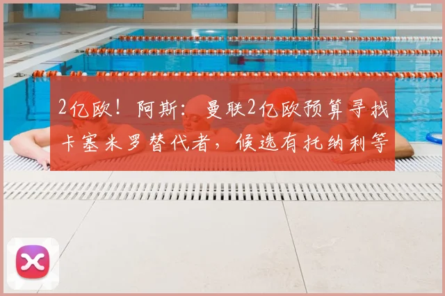 2亿欧!阿斯:曼联2亿欧预算寻找卡塞米罗替代者,候选有托纳利等