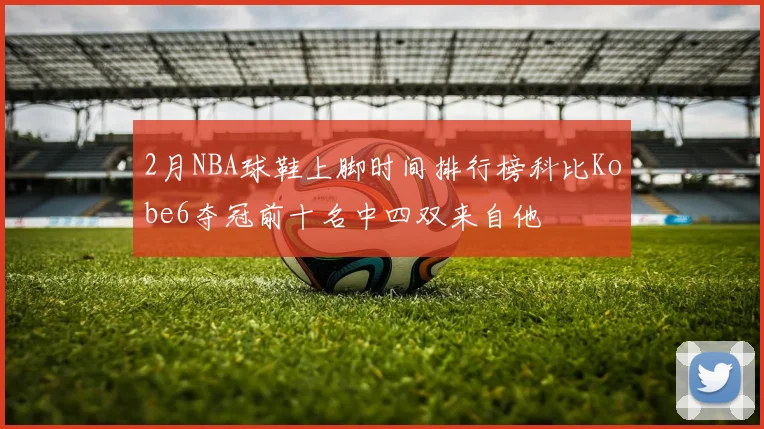 2月NBA球鞋上脚时间排行榜科比Kobe6夺冠前十名中四双来自他