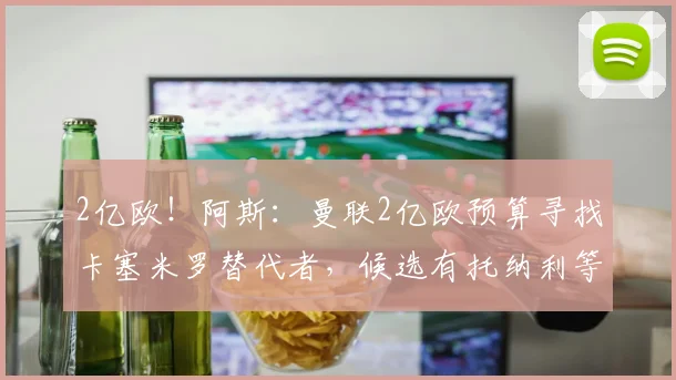 2亿欧！阿斯：曼联2亿欧预算寻找卡塞米罗替代者，候选有托纳利等