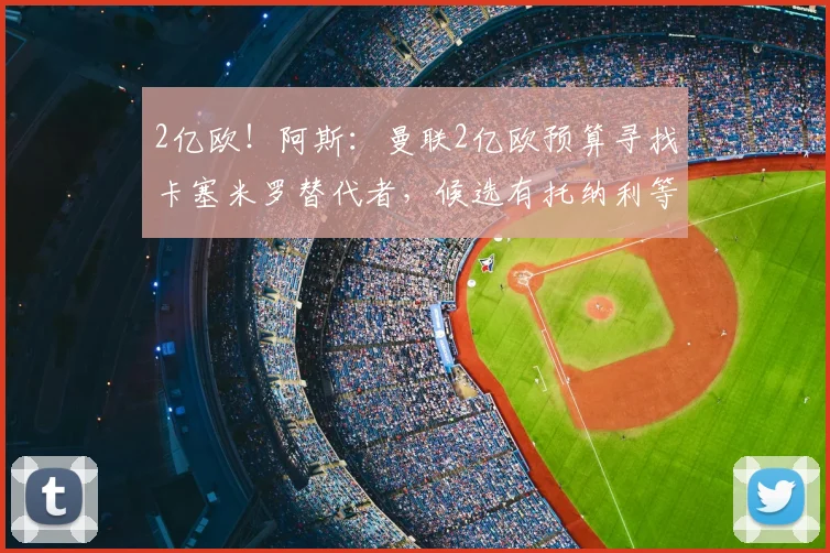 2亿欧！阿斯：曼联2亿欧预算寻找卡塞米罗替代者，候选有托纳利等