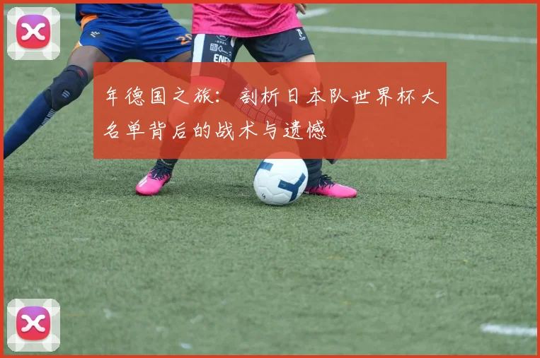 年德国之旅：剖析日本队世界杯大名单背后的战术与遗憾