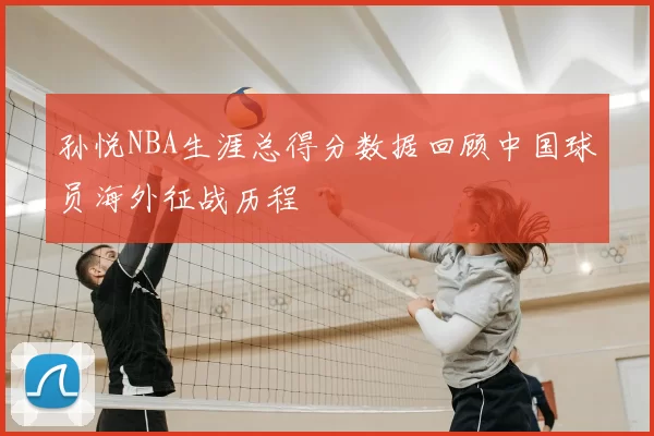孙悦NBA生涯总得分数据回顾中国球员海外征战历程