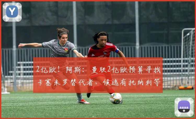 2亿欧!阿斯:曼联2亿欧预算寻找卡塞米罗替代者,候选有托纳利等