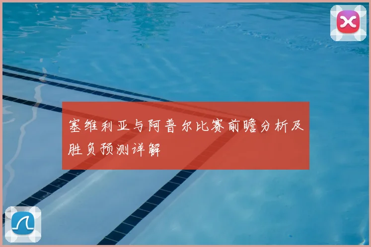 塞维利亚与阿普尔比赛前瞻分析及胜负预测详解