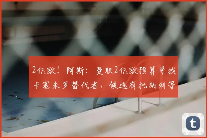2亿欧!阿斯:曼联2亿欧预算寻找卡塞米罗替代者,候选有托纳利等