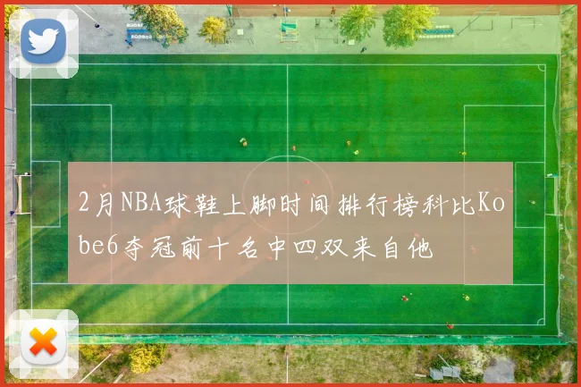 2月NBA球鞋上脚时间排行榜科比Kobe6夺冠前十名中四双来自他