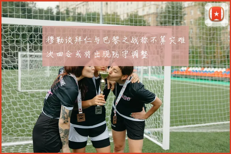 穆勒谈拜仁与巴黎之战称不算灾难次回合或将出现防守调整