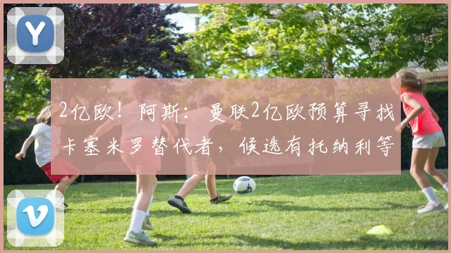 2亿欧!阿斯:曼联2亿欧预算寻找卡塞米罗替代者,候选有托纳利等