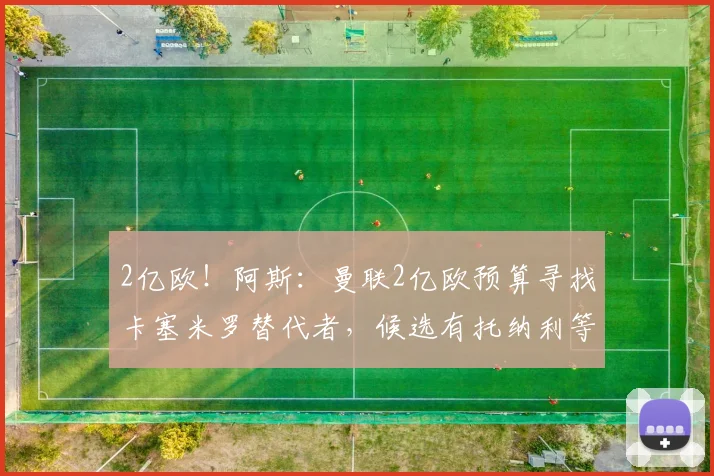 2亿欧!阿斯:曼联2亿欧预算寻找卡塞米罗替代者,候选有托纳利等