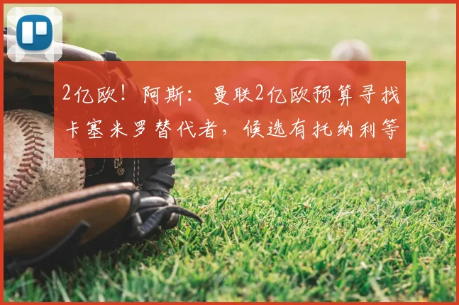 2亿欧！阿斯：曼联2亿欧预算寻找卡塞米罗替代者，候选有托纳利等