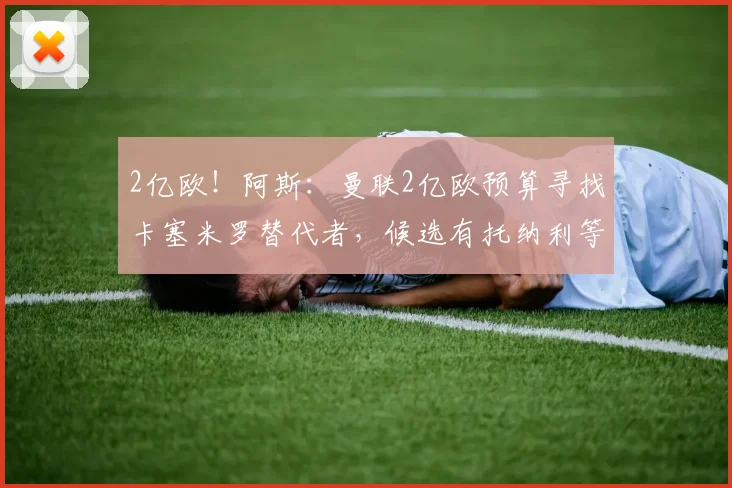 2亿欧!阿斯:曼联2亿欧预算寻找卡塞米罗替代者,候选有托纳利等