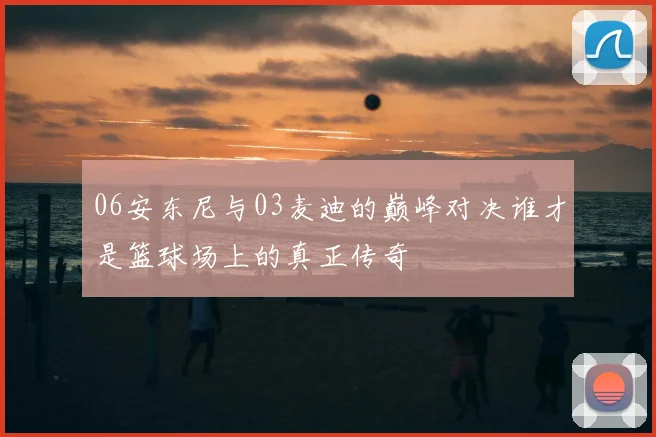 06安东尼与03麦迪的巅峰对决谁才是篮球场上的真正传奇