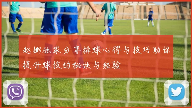 赵娜独家分享排球心得与技巧助你提升球技的秘诀与经验