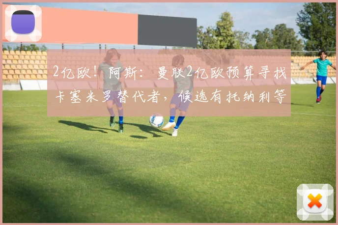 2亿欧！阿斯：曼联2亿欧预算寻找卡塞米罗替代者，候选有托纳利等