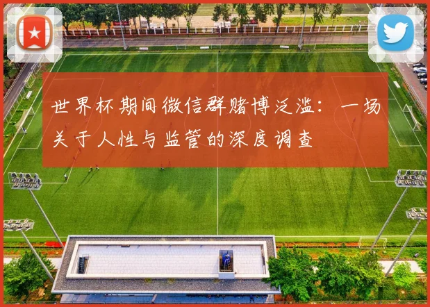 世界杯期间微信群赌博泛滥:一场关于人性与监管的深度调查