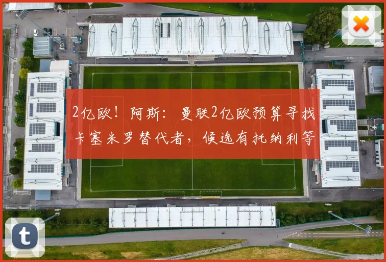 2亿欧！阿斯：曼联2亿欧预算寻找卡塞米罗替代者，候选有托纳利等