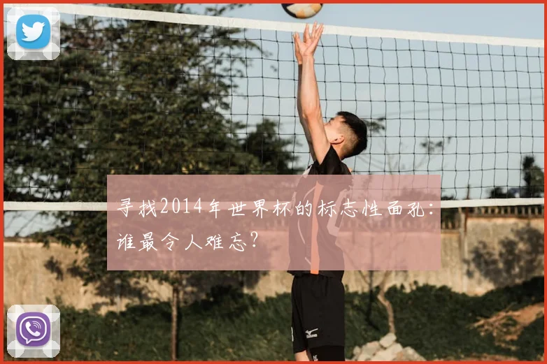 寻找2014年世界杯的标志性面孔:谁最令人难忘?