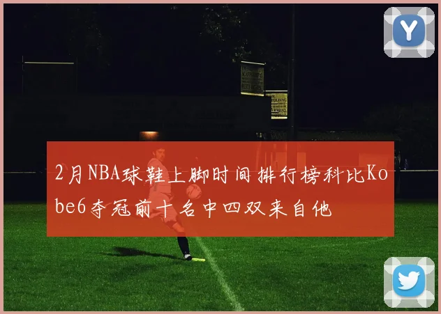 2月NBA球鞋上脚时间排行榜科比Kobe6夺冠前十名中四双来自他