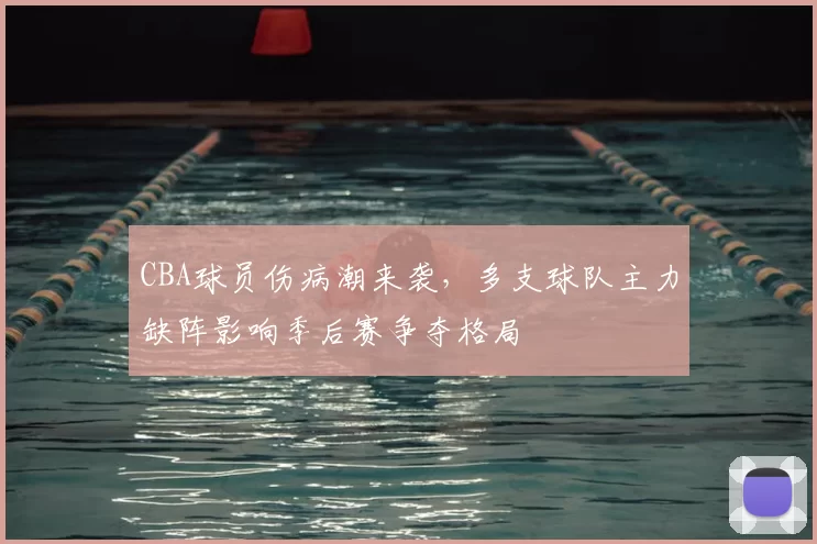 CBA球员伤病潮来袭，多支球队主力缺阵影响季后赛争夺格局